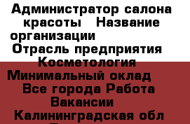 Администратор салона красоты › Название организации ­ Style-charm › Отрасль предприятия ­ Косметология › Минимальный оклад ­ 1 - Все города Работа » Вакансии   . Калининградская обл.,Приморск г.